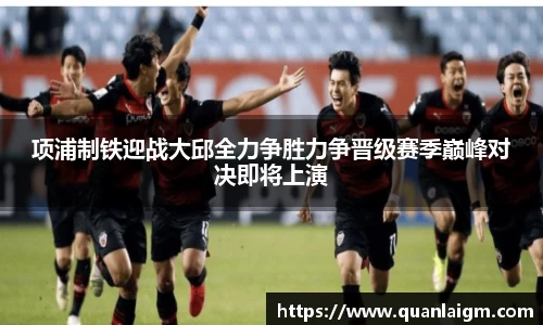 项浦制铁迎战大邱全力争胜力争晋级赛季巅峰对决即将上演